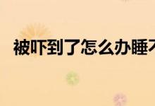 被吓到了怎么办睡不着（被吓到了怎么办）