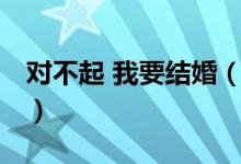 对不起 我要结婚（关于对不起 我要结婚介绍）