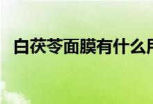 白茯苓面膜有什么用（白茯苓面膜的危害）