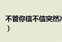 不管你信不信突然冷落你的人（不管你信不信）