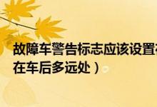 故障车警告标志应该设置在车后多远处（警告标志应该设置在车后多远处）
