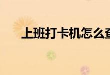 上班打卡机怎么查记录（上班打卡机）