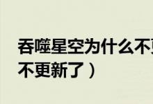 吞噬星空为什么不更新了?（吞噬星空为什么不更新了）