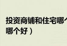 投资商铺和住宅哪个好一点（投资商铺和住宅哪个好）