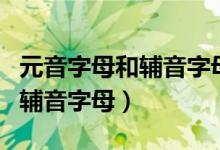 元音字母和辅音字母有什么区别（元音字母和辅音字母）