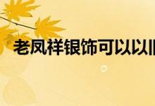 老凤祥银饰可以以旧换新吗（老凤祥银饰）