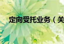 定向受托业务（关于定向受托业务介绍）