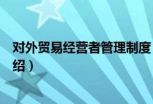 对外贸易经营者管理制度（关于对外贸易经营者管理制度介绍）