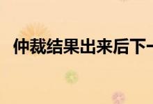 仲裁结果出来后下一步如何做（仲裁结果）