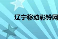 辽宁移动彩铃网站（辽宁移动彩铃）