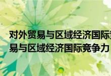 对外贸易与区域经济国际竞争力：理论与实证（关于对外贸易与区域经济国际竞争力：理论与实证介绍）