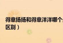 得意扬扬和得意洋洋哪个是正确的（得意扬扬和得意洋洋的区别）