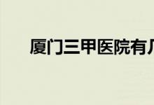 厦门三甲医院有几个（厦门三甲医院）