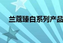 兰蔻臻白系列产品介绍（兰蔻臻白系列）