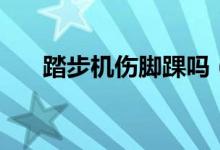 踏步机伤脚踝吗（用踏步机伤膝盖吗）