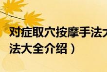 对症取穴按摩手法大全（关于对症取穴按摩手法大全介绍）