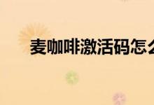麦咖啡激活码怎么用（麦咖啡激活码）