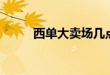 西单大卖场几点关门（西单商场）