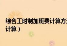 综合工时制加班费计算方法及标准文件（综合工时制加班费计算）