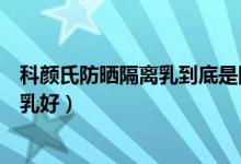 科颜氏防晒隔离乳到底是隔离还是防晒（隔离霜好还是隔离乳好）