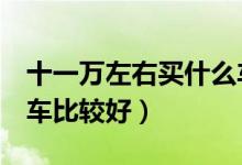 十一万左右买什么车比较好(7万左右买什么车比较好)