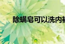 除螨皂可以洗内裤吗（除螨皂有用吗）