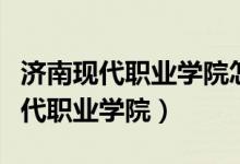 济南现代职业学院怎么样近几年评价（济南现代职业学院）