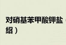 对硝基苯甲酸钾盐（关于对硝基苯甲酸钾盐介绍）