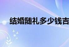 结婚随礼多少钱吉利（结婚随礼多少钱）