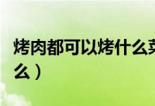 烤肉都可以烤什么菜品图片（烤肉都可以烤什么）