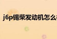 j6p锡柴发动机怎么样（锡柴发动机怎么样）