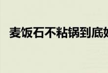 麦饭石不粘锅到底好不好（麦饭石不粘锅）