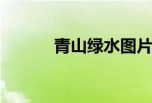 青山绿水图片大全（青山绿水）