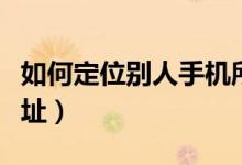 如何定位别人手机所在位置（我所在的位置地址）