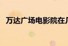 万达广场电影院在几楼（万达广场电影院）