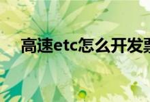 高速etc怎么开发票（高速etc怎么安装）