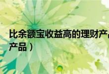 比余额宝收益高的理财产品安全吗（比余额宝收益高的理财产品）