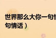 世界那么大你一句情话歌词（世界那么大你一句情话）