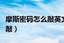 摩斯密码怎么敲英文字母（中文摩斯密码怎么敲）