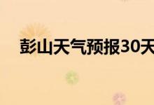 彭山天气预报30天查询结果（彭山天气）