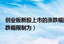 创业板新股上市的涨跌幅限制为几天（创业板新股上市的涨跌幅限制为）