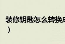 装修钥匙怎么转换成正常钥匙步骤(装修钥匙)