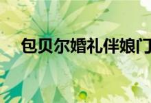包贝尔婚礼伴娘门（包贝尔婚礼闹伴娘）