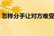 怎样分手让对方难受（怎么分手让对方死心）