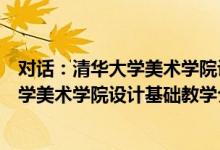 对话：清华大学美术学院设计基础教学（关于对话：清华大学美术学院设计基础教学介绍）