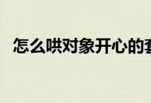 怎么哄对象开心的套路（怎么哄对象开心）