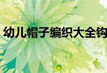 幼儿帽子编织大全钩针(幼儿帽子编织大全)
