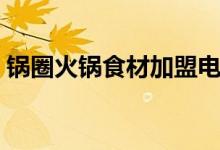 锅圈火锅食材加盟电话（蒸美味加盟怎么样）