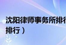 沈阳律师事务所排行前十名（沈阳律师事务所排行）