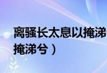 离骚长太息以掩涕兮注音版（离骚 长太息以掩涕兮）